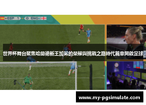 世界杯舞台聚焦哈蘭德新王加冕的榮耀與挑戰之路時代篇章開啟足球 世界杯舞台聚焦哈蘭德新王加冕的榮耀與挑戰之路時代篇章開啟足球