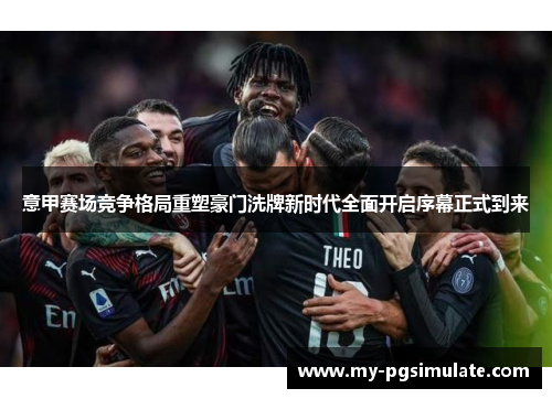 意甲赛场竞争格局重塑豪门洗牌新时代全面开启序幕正式到来