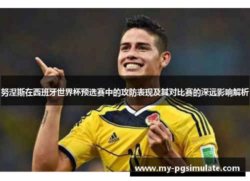 努涅斯在西班牙世界杯预选赛中的攻防表现及其对比赛的深远影响解析 努涅斯在西班牙世界杯预选赛中的攻防表现及其对比赛的深远影响解析