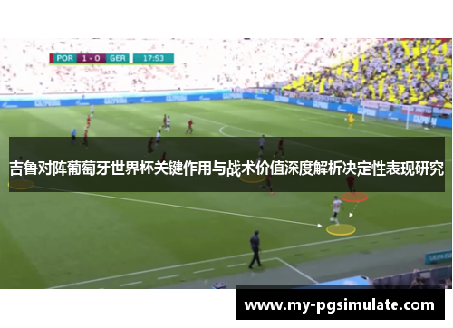 吉鲁对阵葡萄牙世界杯关键作用与战术价值深度解析决定性表现研究 吉鲁对阵葡萄牙世界杯关键作用与战术价值深度解析决定性表现研究