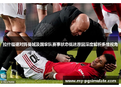 拉什福德对阵曼城及国家队赛事状态低迷原因深度解析多维视角 拉什福德对阵曼城及国家队赛事状态低迷原因深度解析多维视角