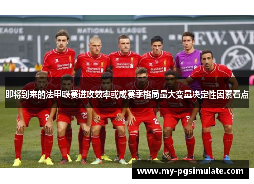即将到来的法甲联赛进攻效率或成赛季格局最大变量决定性因素看点