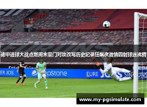 德甲进球大战点燃周末豪门对攻改写历史纪录狂飙夜激情四射球迷沸腾 德甲进球大战点燃周末豪门对攻改写历史纪录狂飙夜激情四射球迷沸腾
