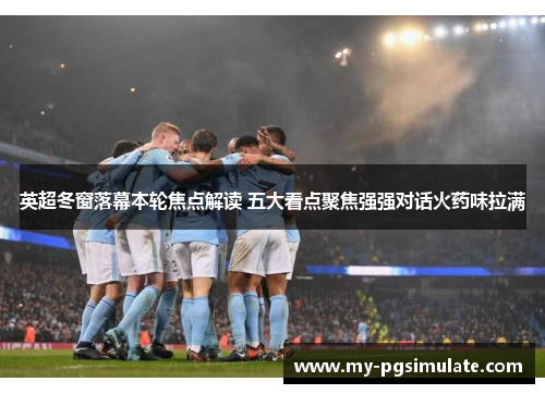 英超冬窗落幕本轮焦点解读 五大看点聚焦强强对话火药味拉满 英超冬窗落幕本轮焦点解读 五大看点聚焦强强对话火药味拉满