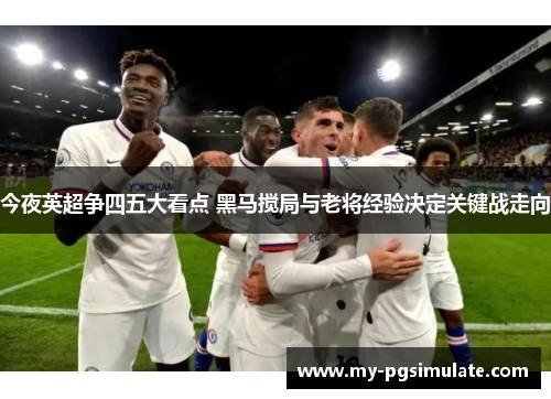 今夜英超争四五大看点 黑马搅局与老将经验决定关键战走向 今夜英超争四五大看点 黑马搅局与老将经验决定关键战走向