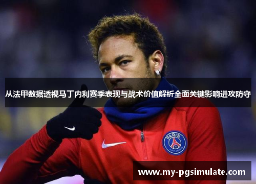 从法甲数据透视马丁内利赛季表现与战术价值解析全面关键影响进攻防守 从法甲数据透视马丁内利赛季表现与战术价值解析全面关键影响进攻防守