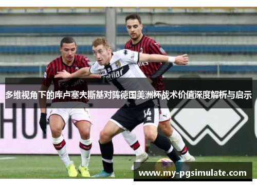 多维视角下的库卢塞夫斯基对阵德国美洲杯战术价值深度解析与启示 多维视角下的库卢塞夫斯基对阵德国美洲杯战术价值深度解析与启示