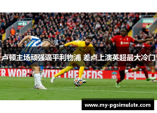 卢顿主场顽强逼平利物浦 差点上演英超最大冷门 卢顿主场顽强逼平利物浦 差点上演英超最大冷门