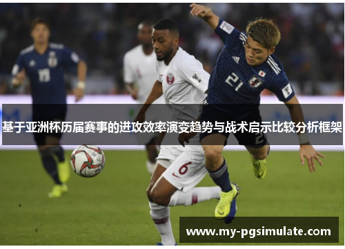基于亚洲杯历届赛事的进攻效率演变趋势与战术启示比较分析框架 基于亚洲杯历届赛事的进攻效率演变趋势与战术启示比较分析框架