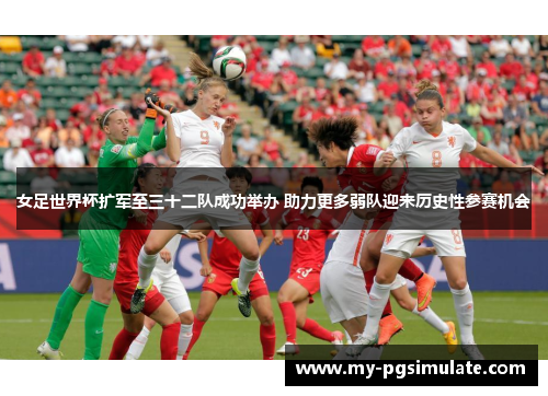 女足世界杯扩军至三十二队成功举办 助力更多弱队迎来历史性参赛机会