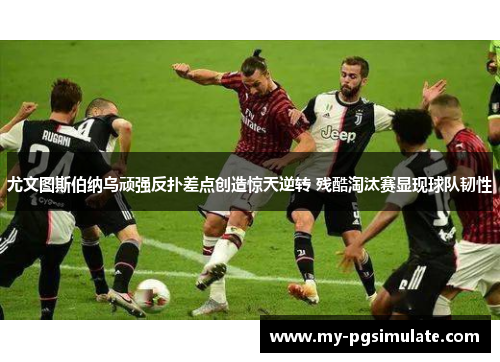 尤文图斯伯纳乌顽强反扑差点创造惊天逆转 残酷淘汰赛显现球队韧性 尤文图斯伯纳乌顽强反扑差点创造惊天逆转 残酷淘汰赛显现球队韧性