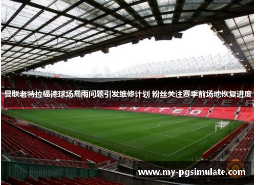 曼联老特拉福德球场漏雨问题引发维修计划 粉丝关注赛季前场地恢复进度 曼联老特拉福德球场漏雨问题引发维修计划 粉丝关注赛季前场地恢复进度