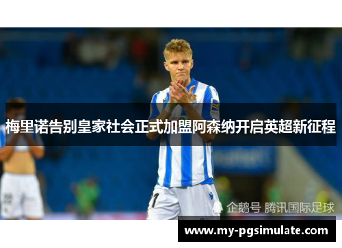 梅里诺告别皇家社会正式加盟阿森纳开启英超新征程 梅里诺告别皇家社会正式加盟阿森纳开启英超新征程