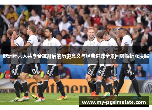 欧洲杯六人共享金靴背后的历史意义与经典进球全景回顾解析深度解