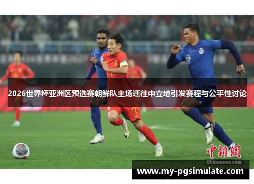 2026世界杯亚洲区预选赛朝鲜队主场迁往中立地引发赛程与公平性讨论