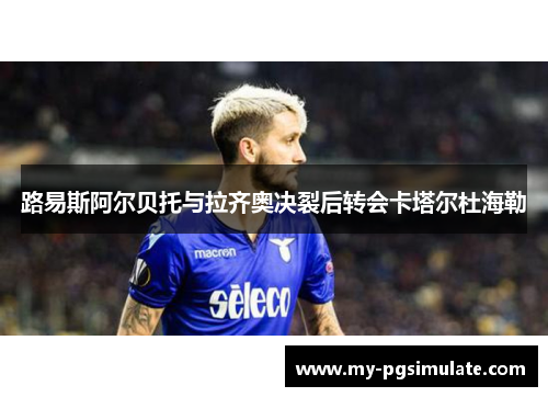 路易斯阿尔贝托与拉齐奥决裂后转会卡塔尔杜海勒 路易斯阿尔贝托与拉齐奥决裂后转会卡塔尔杜海勒