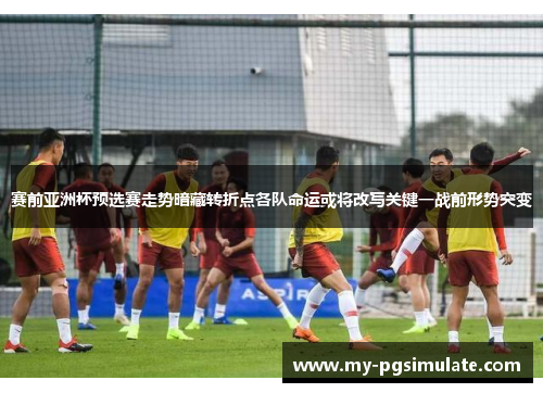 赛前亚洲杯预选赛走势暗藏转折点各队命运或将改写关键一战前形势突变 赛前亚洲杯预选赛走势暗藏转折点各队命运或将改写关键一战前形势突变