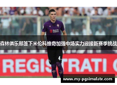 森林俱乐部签下米伦科维奇加强中场实力迎接新赛季挑战 森林俱乐部签下米伦科维奇加强中场实力迎接新赛季挑战