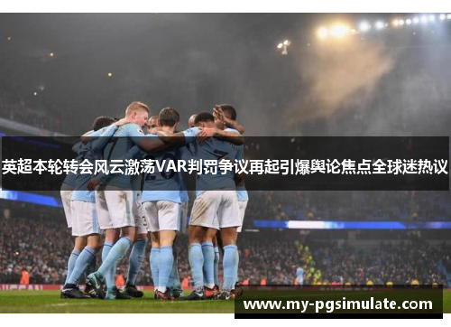 英超本轮转会风云激荡VAR判罚争议再起引爆舆论焦点全球迷热议 英超本轮转会风云激荡VAR判罚争议再起引爆舆论焦点全球迷热议