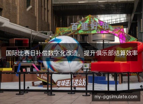 国际比赛日补偿数字化改造，提升俱乐部结算效率
